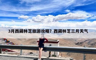 3月西藏林芝旅游攻略？西藏林芝三月天气