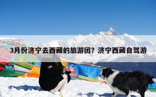 3月份济宁去西藏的旅游团？济宁西藏自驾游