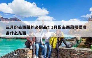 三月份去西藏的必需品？3月份去西藏需要准备什么东西