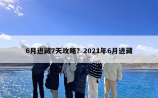 6月进藏7天攻略？2021年6月进藏