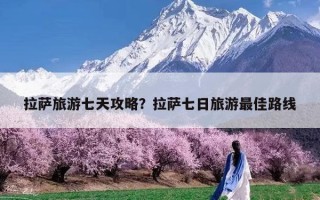 拉萨旅游七天攻略？拉萨七日旅游最佳路线