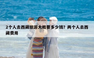 2个人去西藏旅游大概要多少钱？两个人去西藏费用