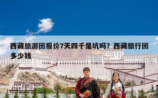 西藏旅游团报价7天四千是坑吗？西藏旅行团多少钱