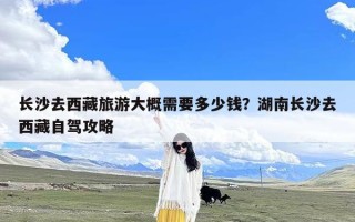 长沙去西藏旅游大概需要多少钱？湖南长沙去西藏自驾攻略