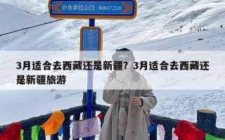 3月适合去西藏还是新疆？3月适合去西藏还是新疆旅游