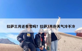 拉萨三月还有雪吗？拉萨3月份天气冷不冷