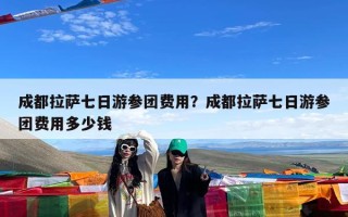 成都拉萨七日游参团费用？成都拉萨七日游参团费用多少钱