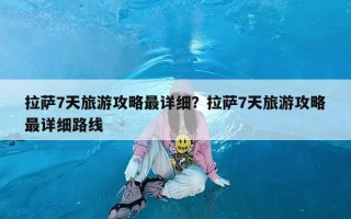 拉萨7天旅游攻略最详细？拉萨7天旅游攻略最详细路线