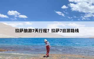 拉萨旅游7天行程？拉萨7日游路线