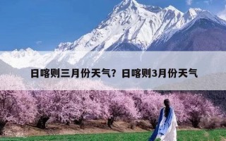 日喀则三月份天气？日喀则3月份天气