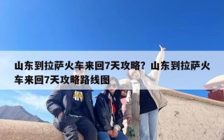 山东到拉萨火车来回7天攻略？山东到拉萨火车来回7天攻略路线图