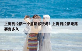 上海到拉萨一个星期够玩吗？上海到拉萨走路要走多久