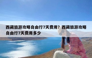 西藏旅游攻略自由行7天费用？西藏旅游攻略自由行7天费用多少