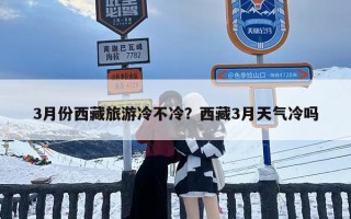 3月份西藏旅游冷不冷？西藏3月天气冷吗