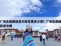 广州去西藏旅游大概花费多少钱？广州去西藏旅游攻略