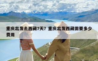 重庆出发去西藏7天？重庆出发西藏需要多少费用