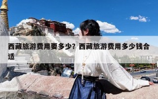 西藏旅游费用要多少？西藏旅游费用多少钱合适