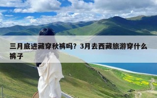 三月底进藏穿秋裤吗？3月去西藏旅游穿什么裤子