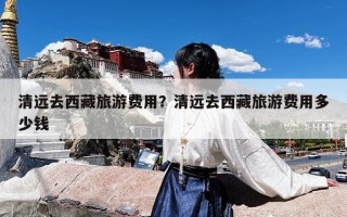 清远去西藏旅游费用？清远去西藏旅游费用多少钱