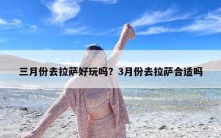 三月份去拉萨好玩吗？3月份去拉萨合适吗