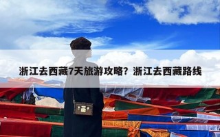 浙江去西藏7天旅游攻略？浙江去西藏路线