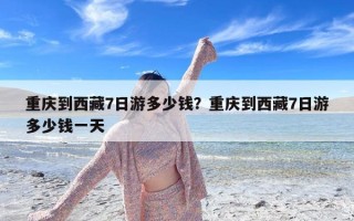 重庆到西藏7日游多少钱？重庆到西藏7日游多少钱一天