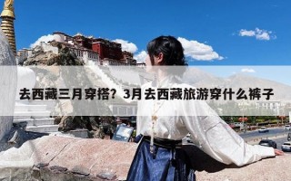 去西藏三月穿搭？3月去西藏旅游穿什么裤子