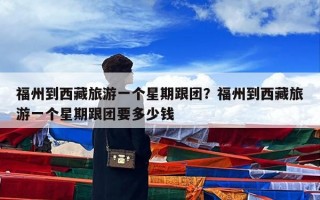 福州到西藏旅游一个星期跟团？福州到西藏旅游一个星期跟团要多少钱