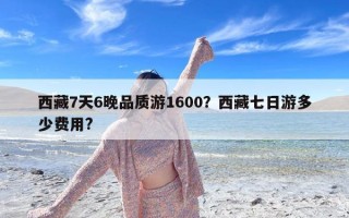 西藏7天6晚品质游1600？西藏七日游多少费用?