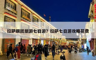 拉萨跟团旅游七日游？拉萨七日游攻略花费